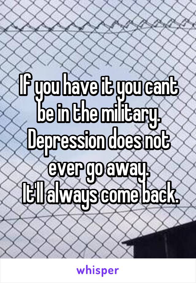 If you have it you cant be in the military. Depression does not ever go away.
 It'll always come back.