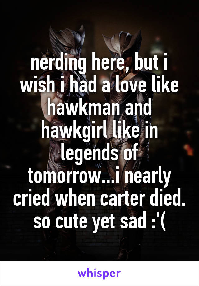nerding here, but i wish i had a love like hawkman and hawkgirl like in legends of tomorrow...i nearly cried when carter died. so cute yet sad :'(