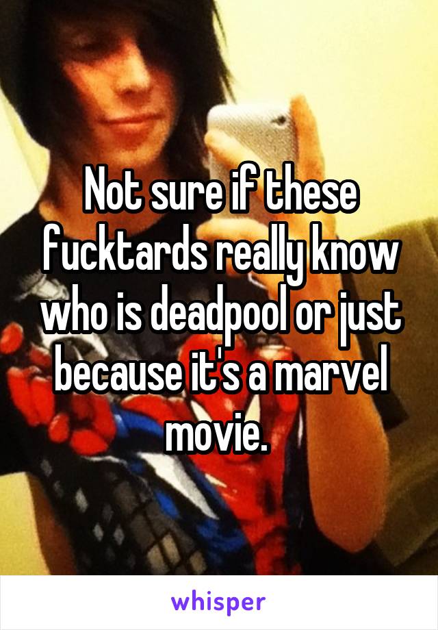 Not sure if these fucktards really know who is deadpool or just because it's a marvel movie. 