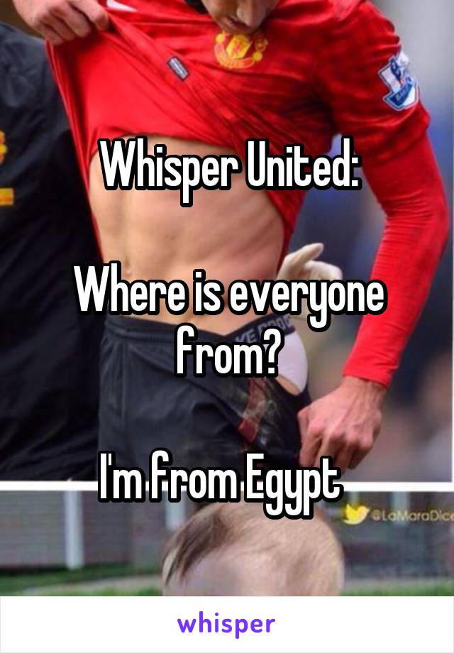 Whisper United:

Where is everyone from?

I'm from Egypt  