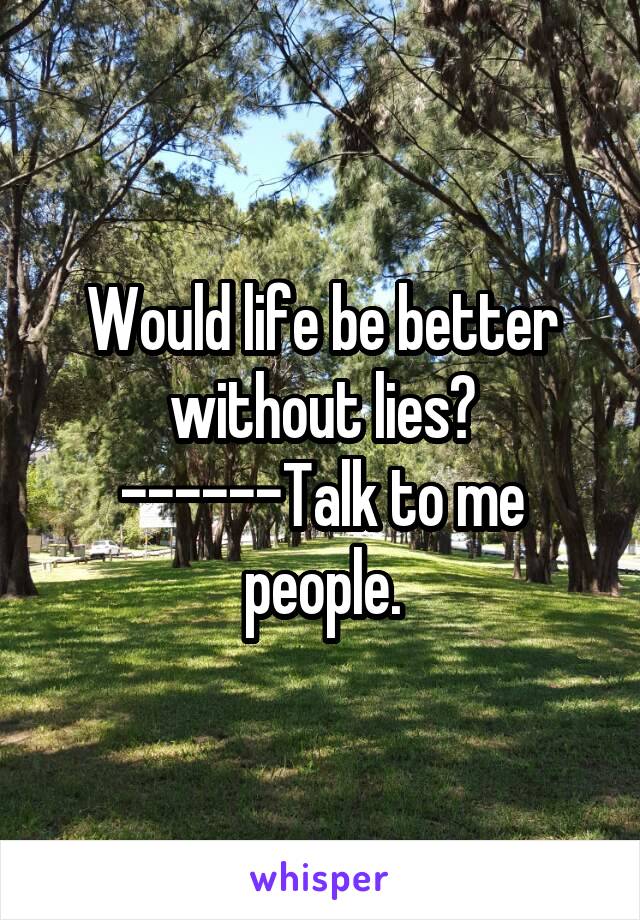 Would life be better without lies? ------Talk to me people.