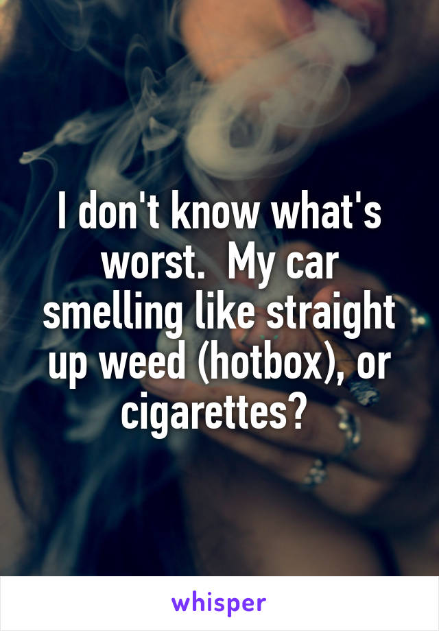 I don't know what's worst.  My car smelling like straight up weed (hotbox), or cigarettes? 