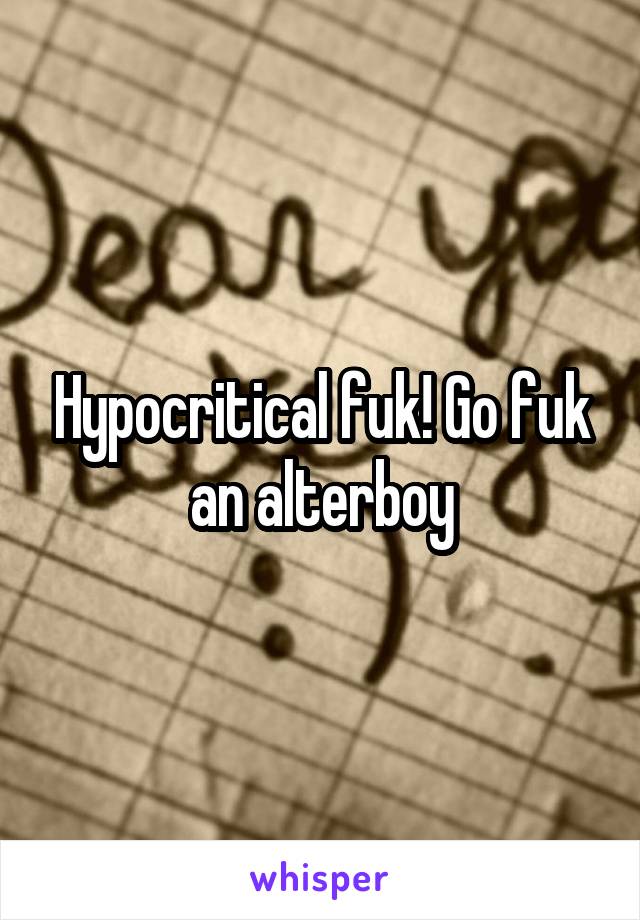 Hypocritical fuk! Go fuk an alterboy