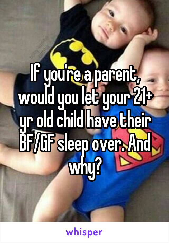 If you're a parent, would you let your 21+ yr old child have their BF/GF sleep over. And why?