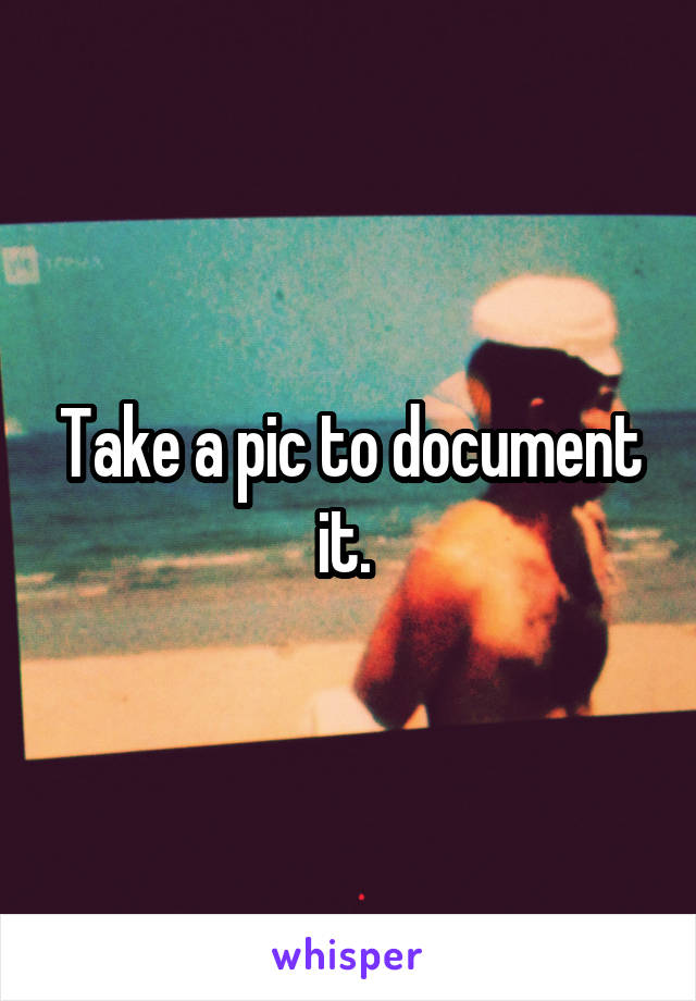 Take a pic to document it. 