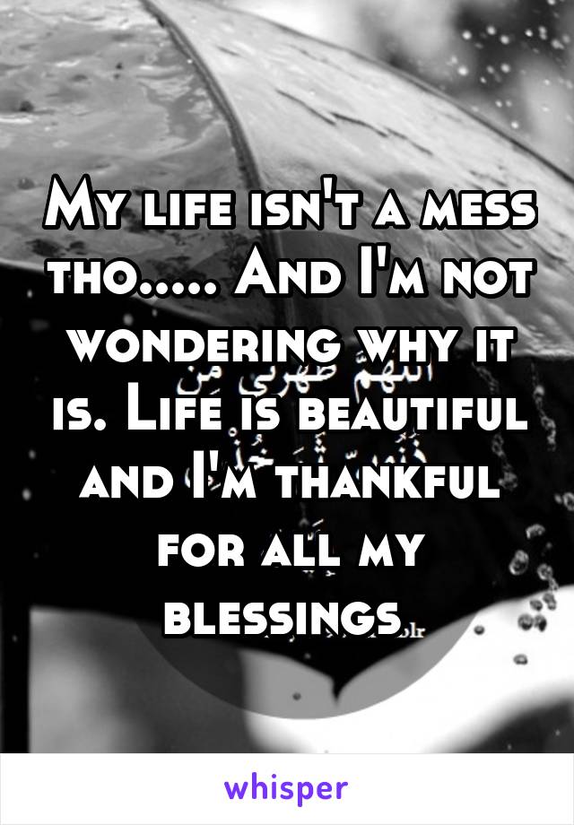 My life isn't a mess tho..... And I'm not wondering why it is. Life is beautiful and I'm thankful for all my blessings 