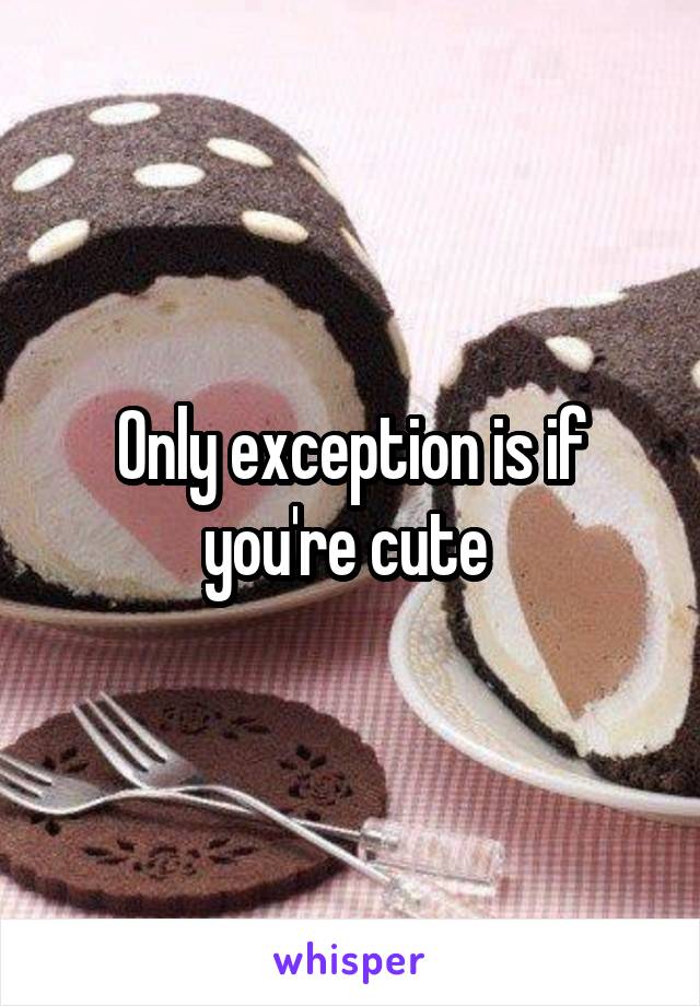 Only exception is if you're cute 