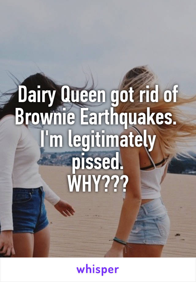 Dairy Queen got rid of Brownie Earthquakes. 
I'm legitimately pissed.
WHY???