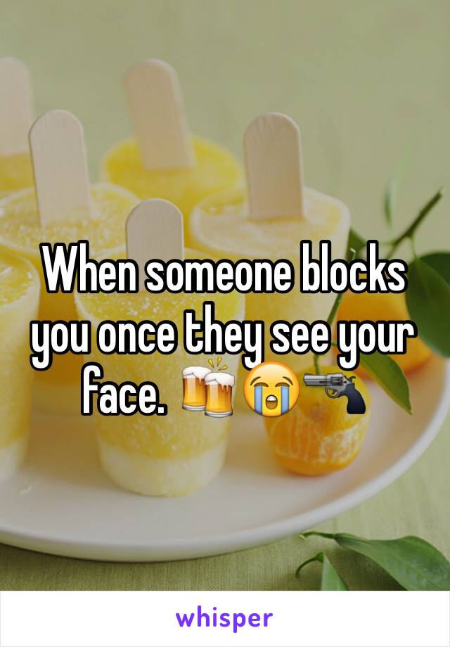 When someone blocks you once they see your face. 🍻😭🔫