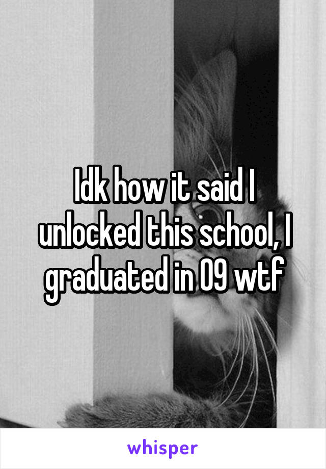 Idk how it said I unlocked this school, I graduated in 09 wtf