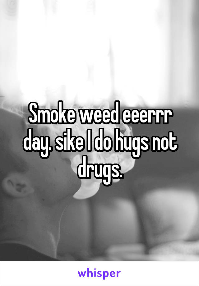 Smoke weed eeerrr day. sike I do hugs not drugs.