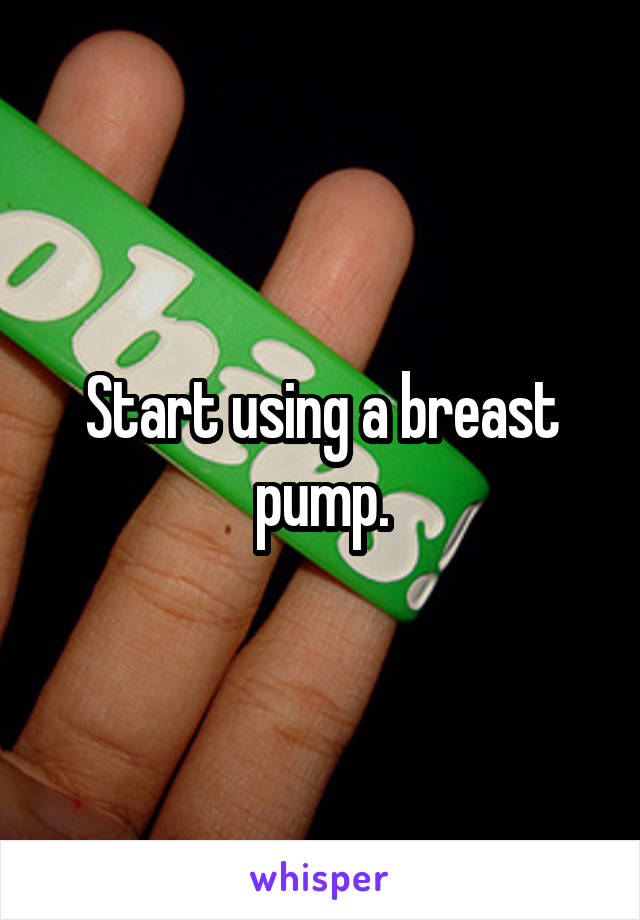 Start using a breast pump.