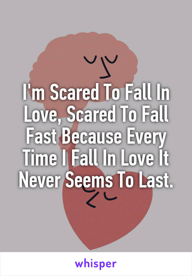 I'm Scared To Fall In Love, Scared To Fall Fast Because Every Time I Fall In Love It Never Seems To Last.