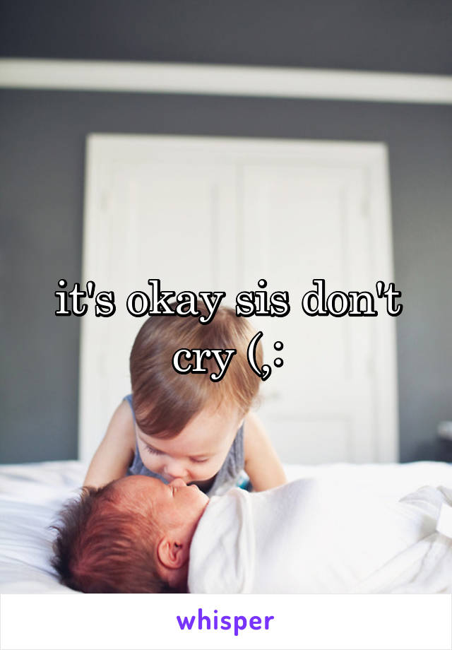 it's okay sis don't cry (,: