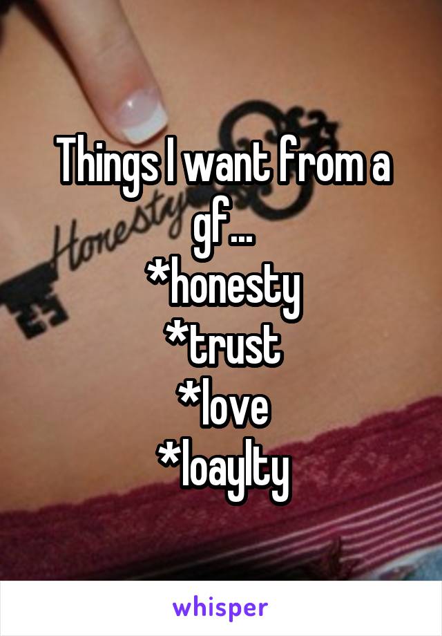 Things I want from a gf...
*honesty
*trust
*love
*loaylty