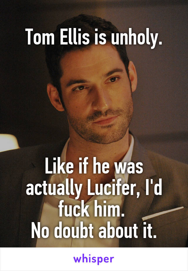 Tom Ellis is unholy.





Like if he was actually Lucifer, I'd fuck him. 
No doubt about it.