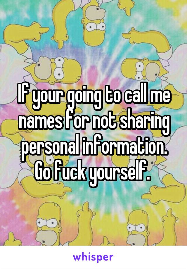 If your going to call me names for not sharing personal information. Go fuck yourself. 