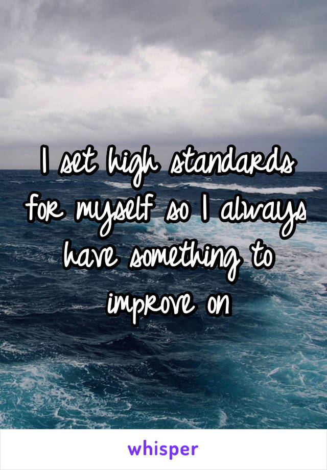 I set high standards for myself so I always have something to improve on