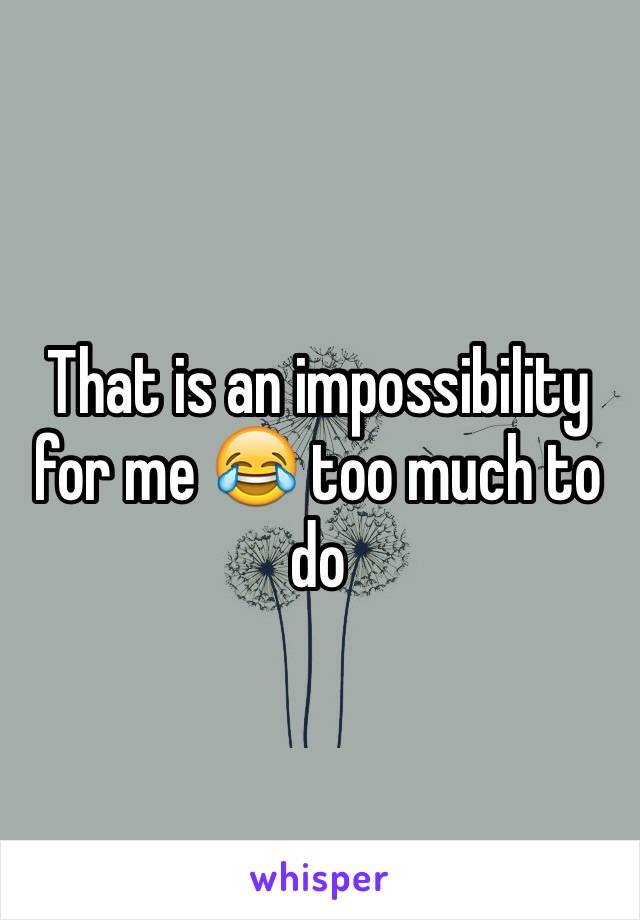 That is an impossibility for me 😂 too much to do