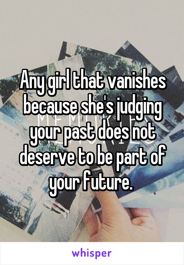 Any girl that vanishes because she's judging your past does not deserve to be part of your future. 