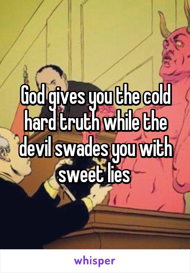 God gives you the cold hard truth while the devil swades you with sweet lies 