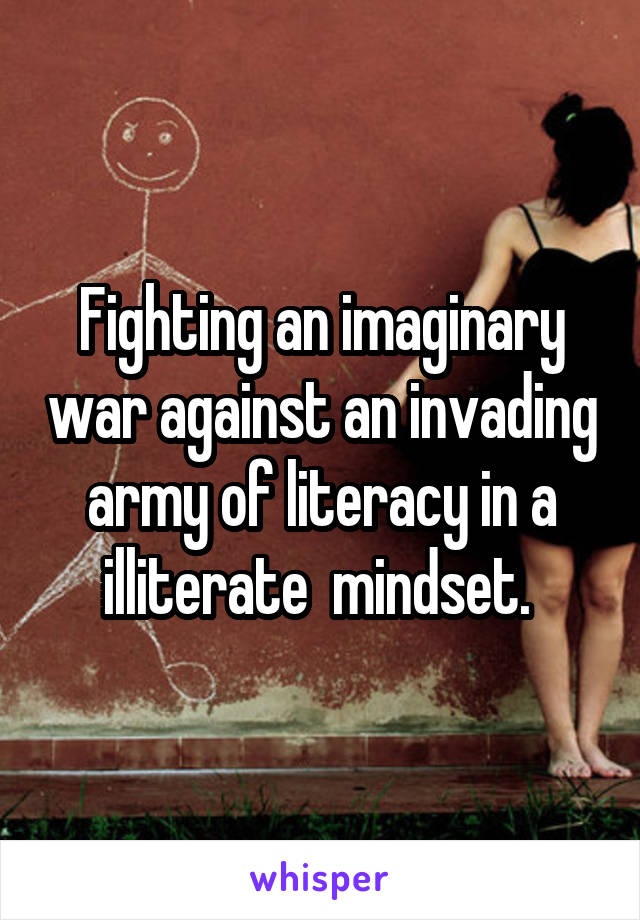 Fighting an imaginary war against an invading army of literacy in a illiterate  mindset. 