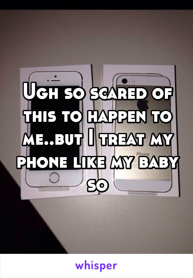 Ugh so scared of this to happen to me..but I treat my phone like my baby so