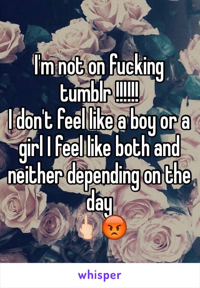 I'm not on fucking tumblr !!!!!! 
I don't feel like a boy or a girl I feel like both and neither depending on the day 
🖕🏻😡