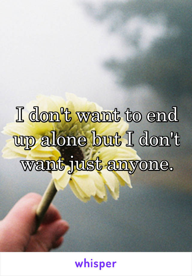 I don't want to end up alone but I don't want just anyone.