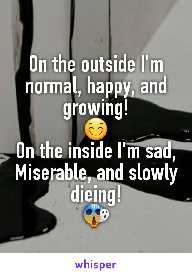 On the outside I'm normal, happy, and growing!
😊
On the inside I'm sad,
Miserable, and slowly dieing!
😱