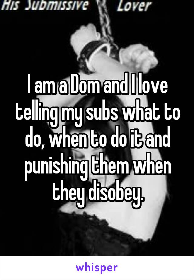 I am a Dom and I love telling my subs what to do, when to do it and punishing them when they disobey.