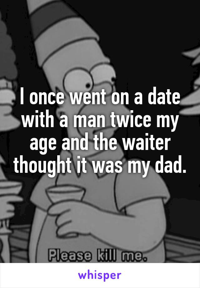 I once went on a date with a man twice my age and the waiter thought it was my dad. 