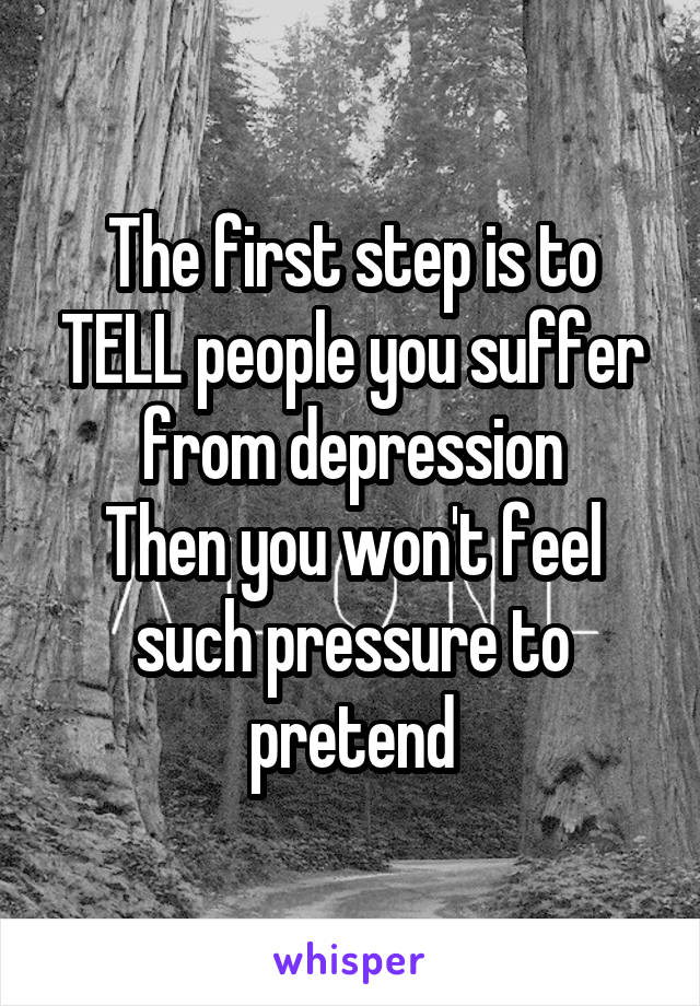 The first step is to TELL people you suffer from depression
Then you won't feel such pressure to pretend