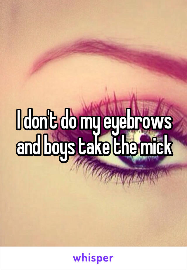 I don't do my eyebrows and boys take the mick
