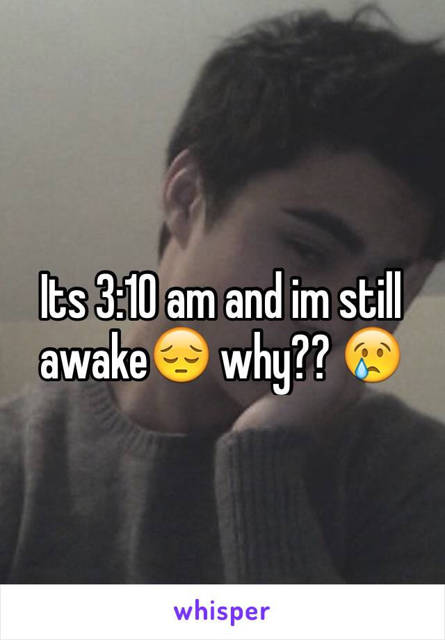 Its 3:10 am and im still awake😔 why?? 😢