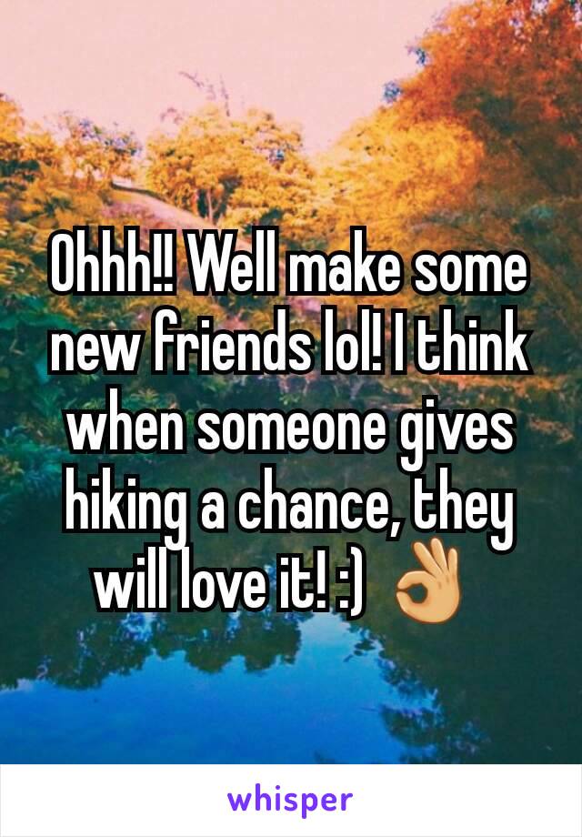 Ohhh!! Well make some new friends lol! I think when someone gives hiking a chance, they will love it! :) 👌 