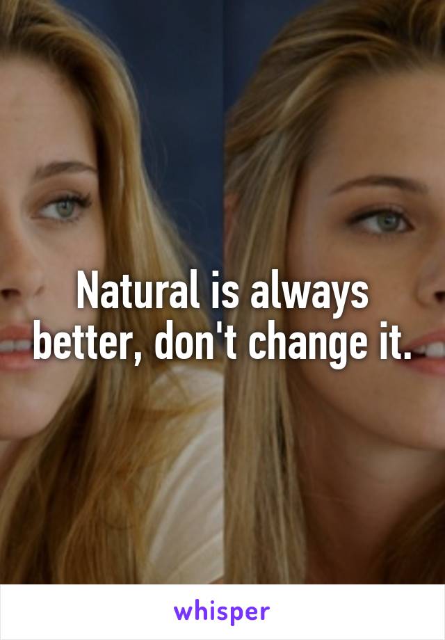 Natural is always better, don't change it.