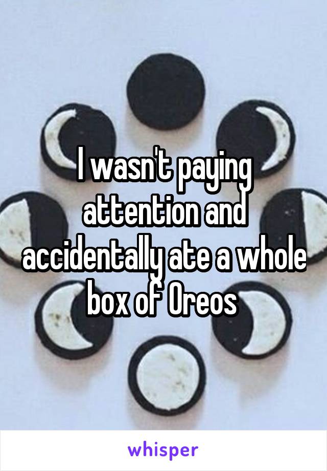 I wasn't paying attention and accidentally ate a whole box of Oreos 