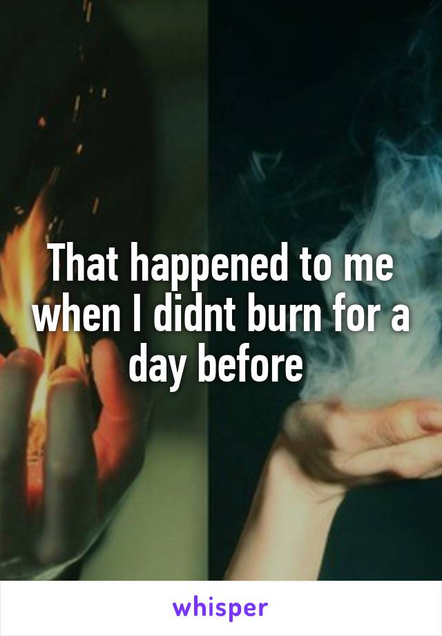 That happened to me when I didnt burn for a day before 