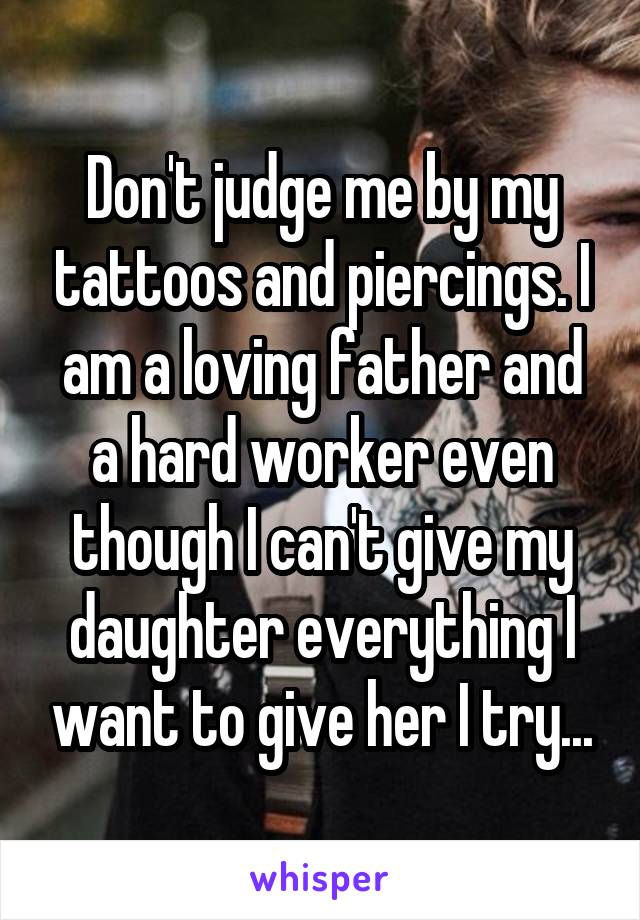 Don't judge me by my tattoos and piercings. I am a loving father and a hard worker even though I can't give my daughter everything I want to give her I try...