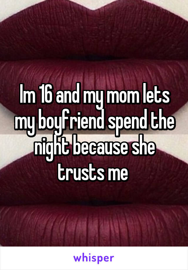 Im 16 and my mom lets my boyfriend spend the night because she trusts me 
