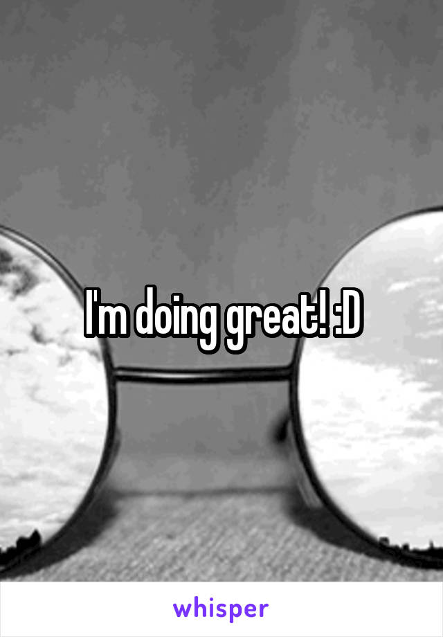 I'm doing great! :D