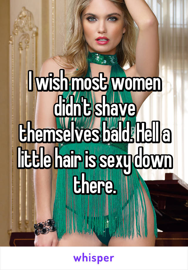 I wish most women didn't shave themselves bald. Hell a little hair is sexy down there.