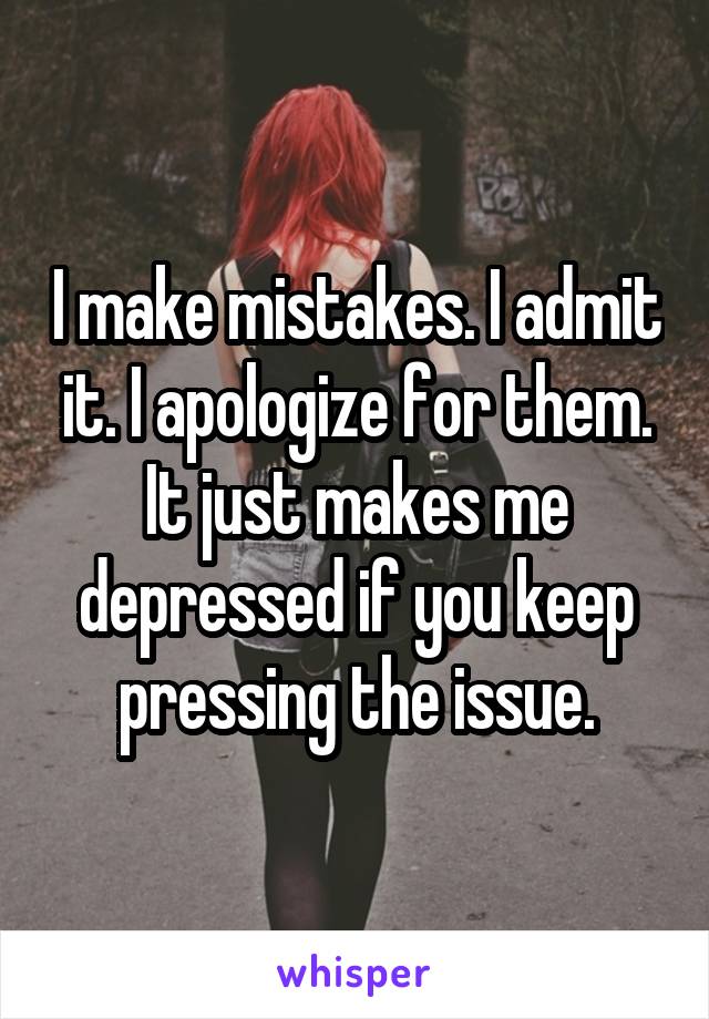 I make mistakes. I admit it. I apologize for them. It just makes me depressed if you keep pressing the issue.