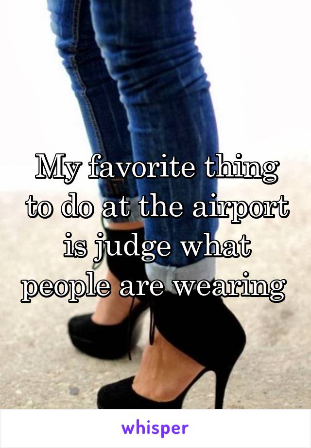 My favorite thing to do at the airport is judge what people are wearing 
