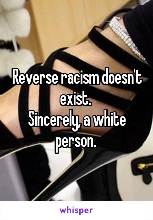 Reverse racism doesn't exist. 
Sincerely, a white person. 