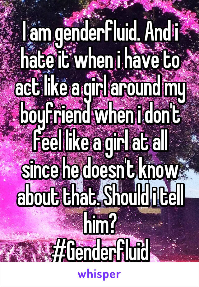 I am genderfluid. And i hate it when i have to act like a girl around my boyfriend when i don't feel like a girl at all since he doesn't know about that. Should i tell him?
#Genderfluid