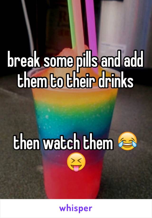 break some pills and add them to their drinks


then watch them 😂😝