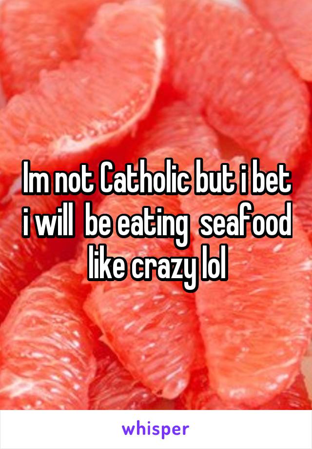 Im not Catholic but i bet i will  be eating  seafood like crazy lol