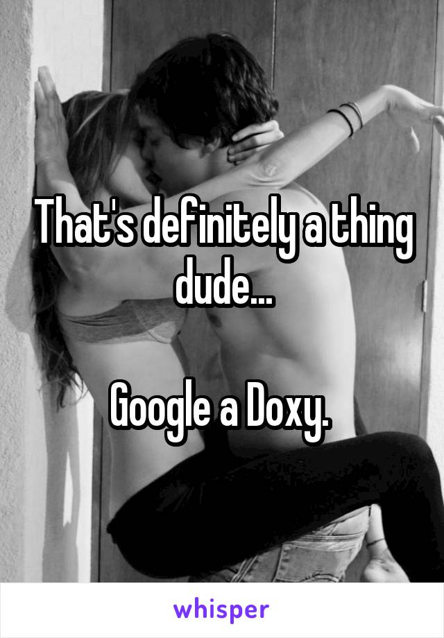 That's definitely a thing dude...

Google a Doxy. 